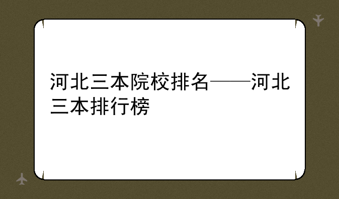 河北三本院校排名——河北三本排行榜