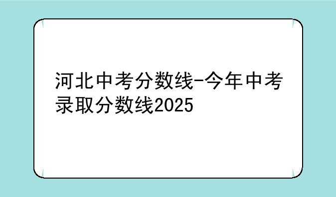 河北中考分数线-今年中考录取分数线2025