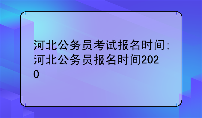 河北公务员考试报名时间;河北公务员报名时间2020