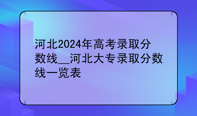 河北2024年高考录取分数线__河北大专录取分数线一览表