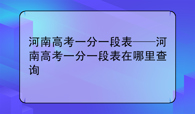 河南高考一分一段表——河南高考一分一段表在哪里查询