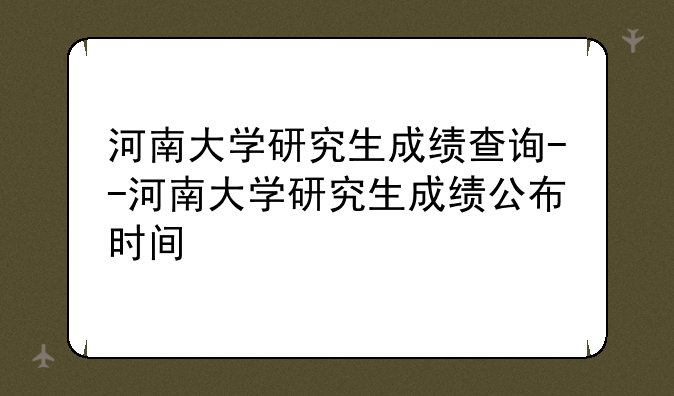 河南大学研究生成绩查询--河南大学研究生成绩公布时间