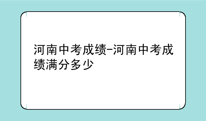 河南中考成绩-河南中考成绩满分多少