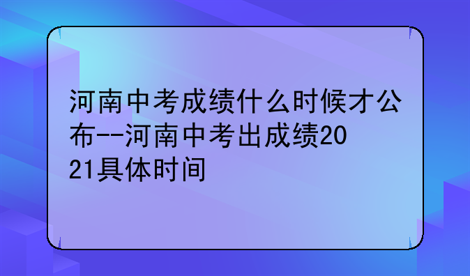 河南中考成绩什么时候才公布--河南中考出成绩2021具体时间