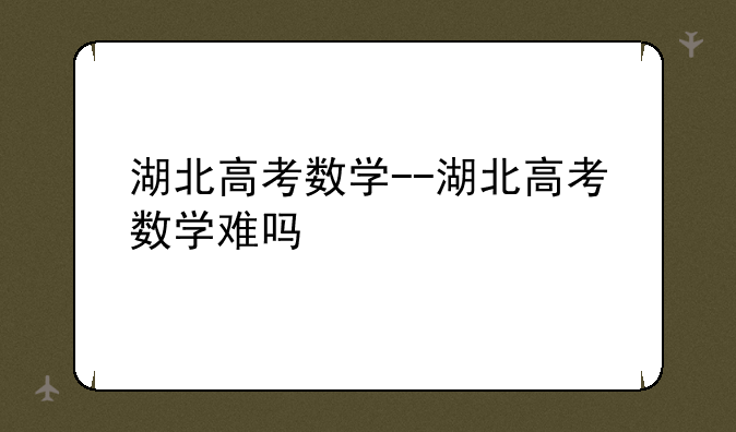 湖北高考数学--湖北高考数学难吗