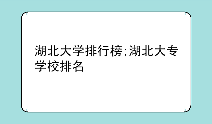 湖北大学排行榜;湖北大专学校排名