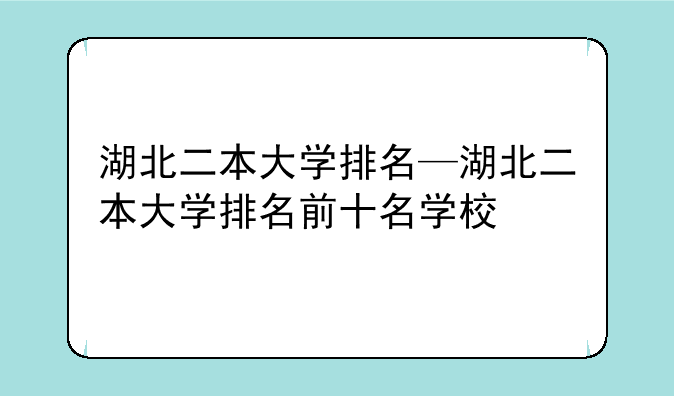 湖北二本大学排名—湖北二本大学排名前十名学校
