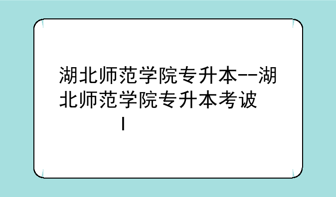 湖北师范学院专升本--湖北师范学院专升本考试科目