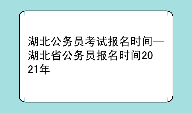 湖北公务员考试报名时间—湖北省公务员报名时间2021年