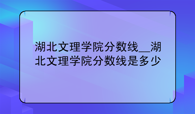 湖北文理学院分数线__湖北文理学院分数线是多少