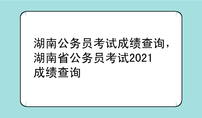 湖南公务员考试成绩查询，湖南省公务员考试2021成绩查询