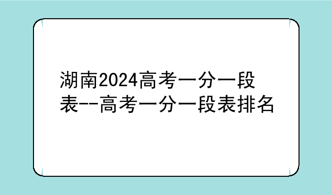 湖南2024高考一分一段表--高考一分一段表排名