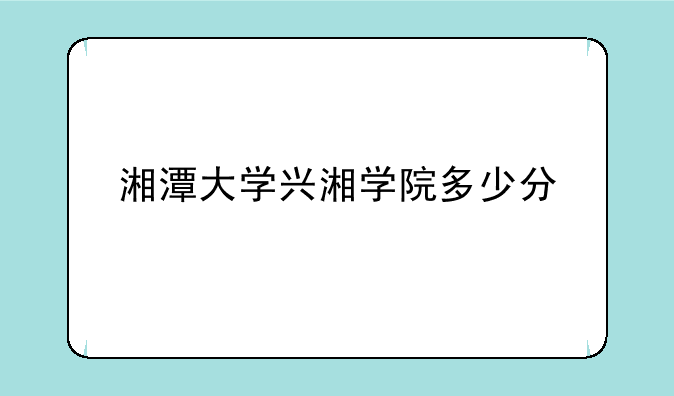 湘潭大学兴湘学院多少分