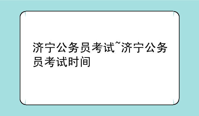 济宁公务员考试~济宁公务员考试时间