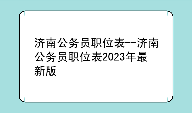 济南公务员职位表--济南公务员职位表2023年最新版