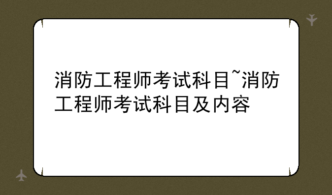 消防工程师考试科目~消防工程师考试科目及内容