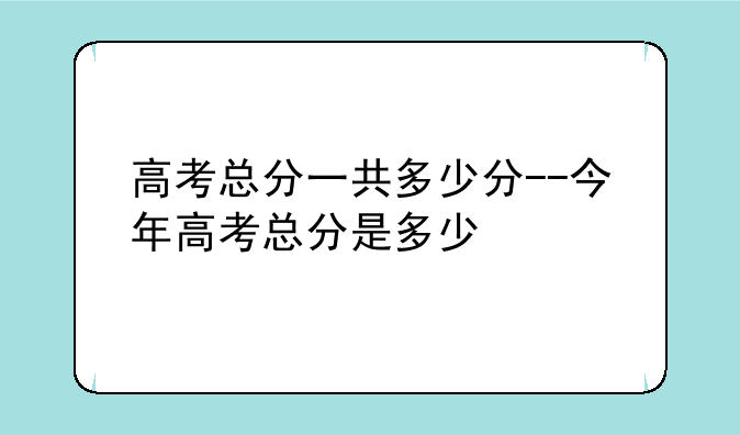 高考总分一共多少分--今年高考总分是多少