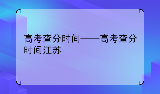 高考查分时间——高考查分时间江苏