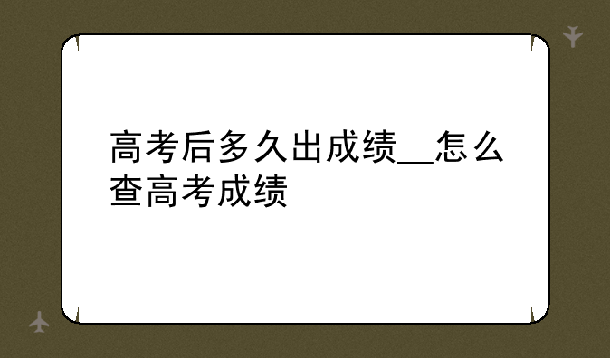 高考后多久出成绩__怎么查高考成绩
