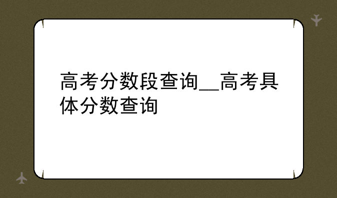 高考分数段查询__高考具体分数查询
