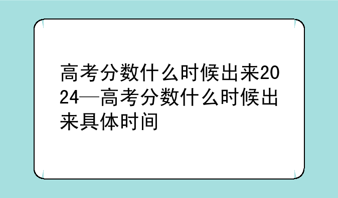 高考分数什么时候出来2024—高考分数什么时候出来具体时间