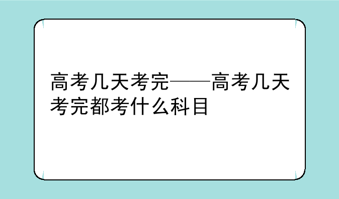 高考几天考完——高考几天考完都考什么科目