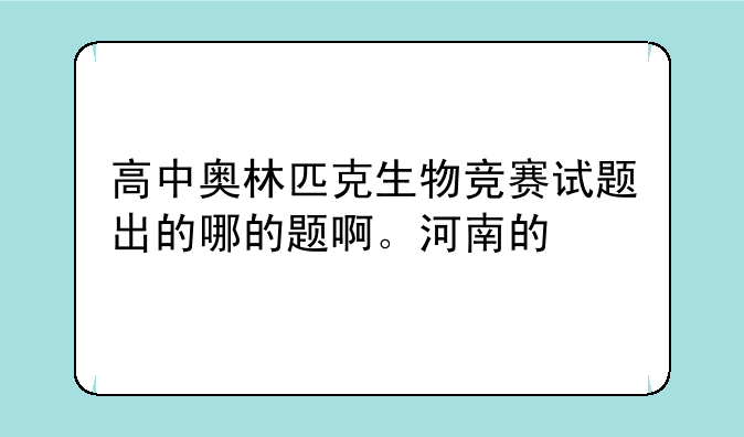 高中奥林匹克生物竞赛试题出的哪的题啊。河南的