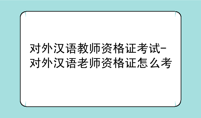 对外汉语教师资格证考试-对外汉语老师资格证怎么考
