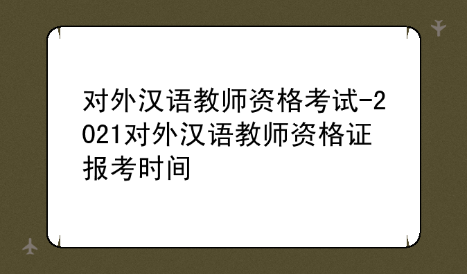 对外汉语教师资格考试-2021对外汉语教师资格证报考时间