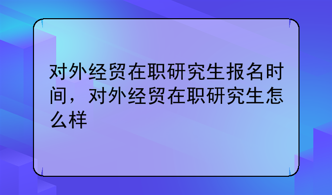 对外经贸在职研究生报名时间，对外经贸在职研究生怎么样