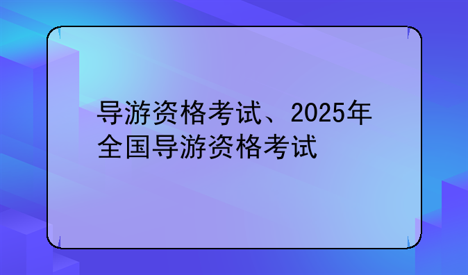 导游资格考试、2025年全国导游资格考试