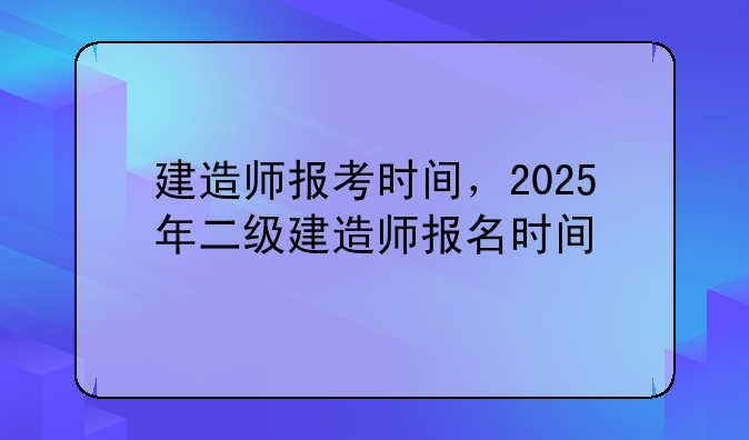 建造师报考时间，2025年二级建造师报名时间