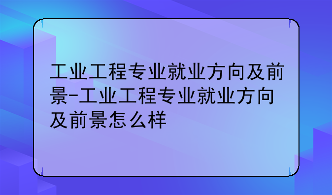工业工程专业就业方向及前景-工业工程专业就业方向及前景怎么样