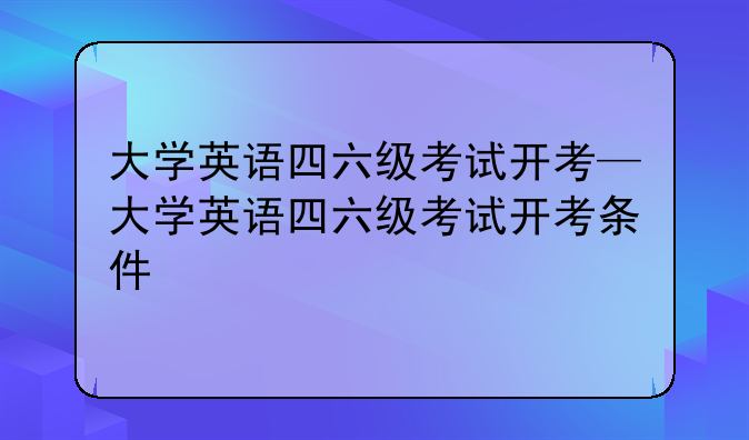 大学英语四六级考试开考—大学英语四六级考试开考条件