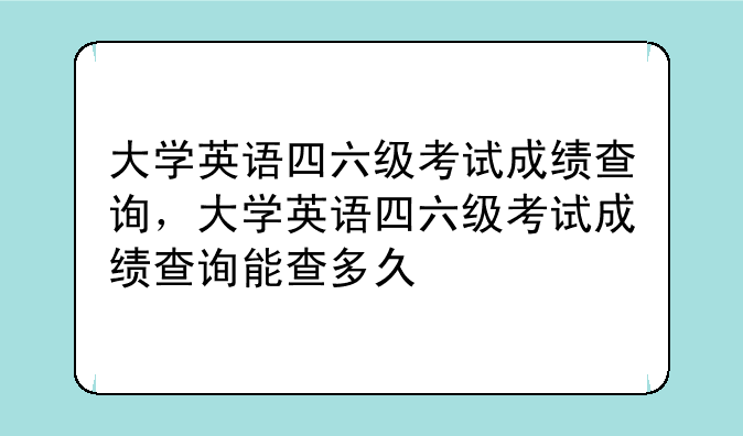 大学英语四六级考试成绩查询，大学英语四六级考试成绩查询能查多久