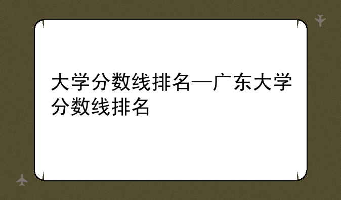 大学分数线排名—广东大学分数线排名