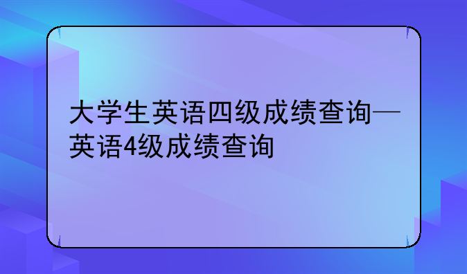 大学生英语四级成绩查询—英语4级成绩查询