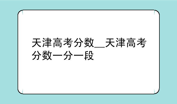 天津高考分数__天津高考分数一分一段