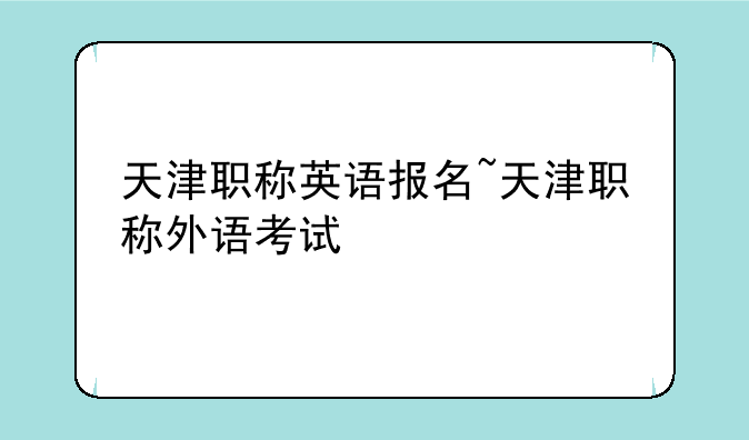 天津职称英语报名~天津职称外语考试