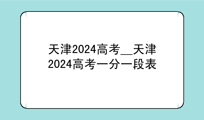 天津2024高考__天津2024高考一分一段表