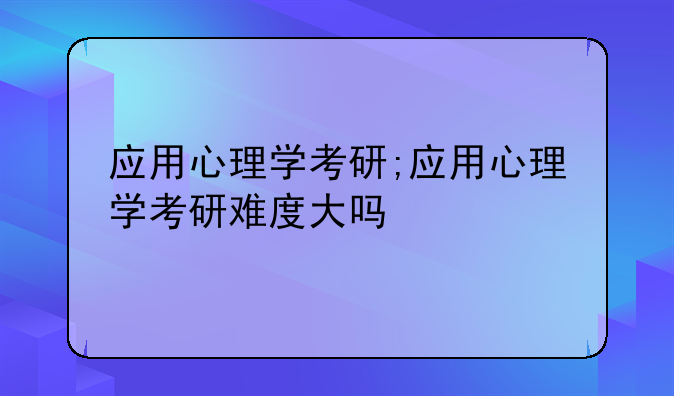 应用心理学考研;应用心理学考研难度大吗