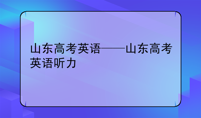 山东高考英语——山东高考英语听力