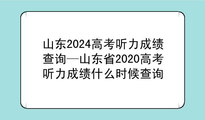山东2024高考听力成绩查询—山东省2020高考听力成绩什么时候查询