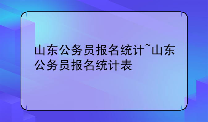 山东公务员报名统计~山东公务员报名统计表