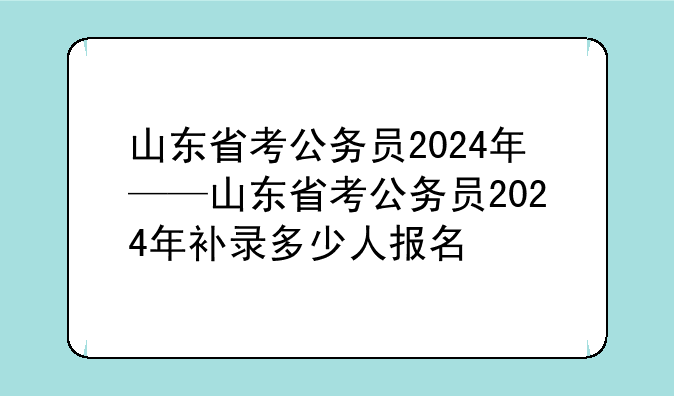 山东省考公务员2024年——山东省考公务员2024年补录多少人报名