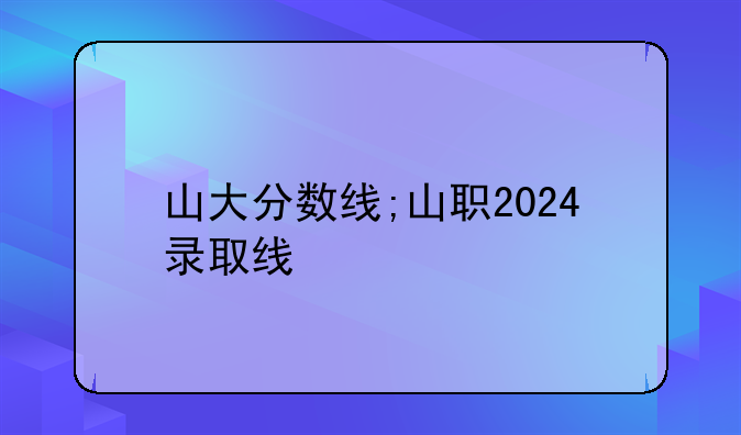山大分数线;山职2024录取线