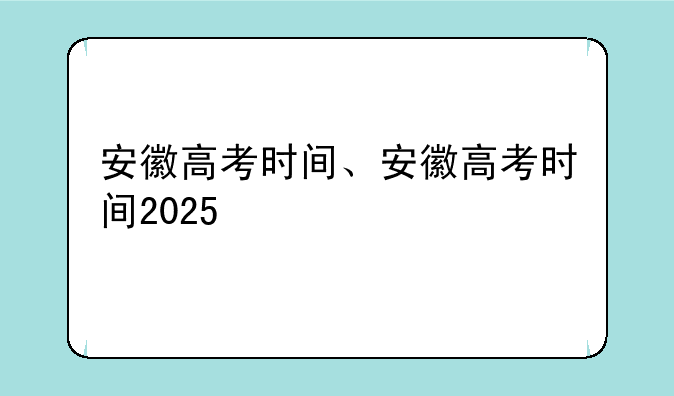 安徽高考时间、安徽高考时间2025