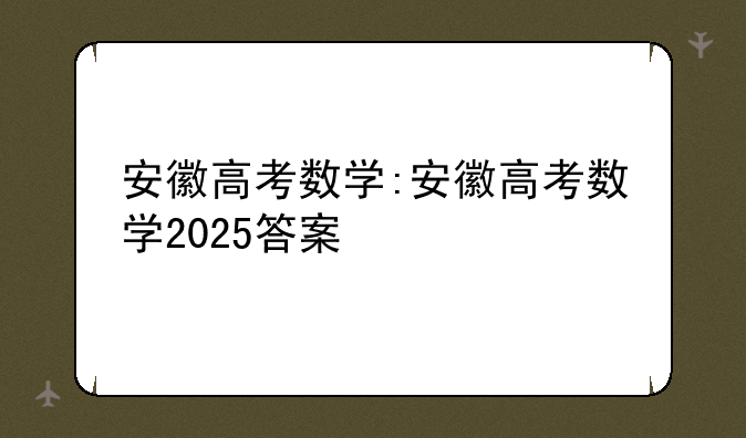 安徽高考数学:安徽高考数学2025答案