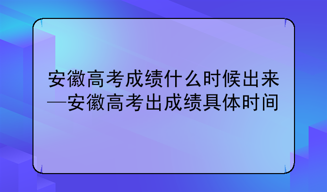 安徽高考成绩什么时候出来—安徽高考出成绩具体时间