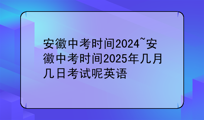 安徽中考时间2024~安徽中考时间2025年几月几日考试呢英语